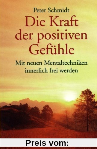 Die Kraft der positiven Gefühle: Mit neuen Mentaltechniken innerlich frei werden